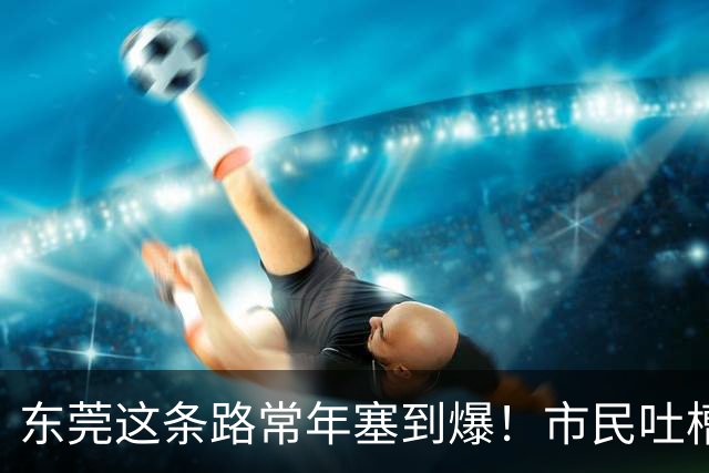 东莞这条路常年塞到爆！市民吐槽：交警到场都摇头