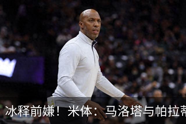 冰释前嫌！米体：马洛塔与帕拉蒂奇赛前拥抱，二十年恩怨迎来和解