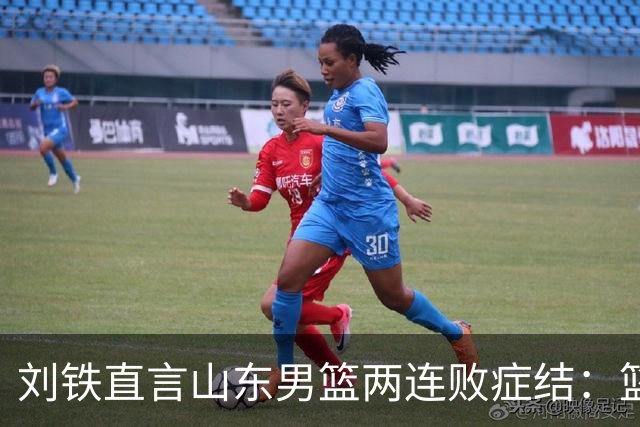 刘铁直言山东男篮两连败症结：篮板不拼、进攻分工不清