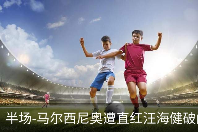 半场-马尔西尼奥遭直红汪海健破门 申花1-0川崎