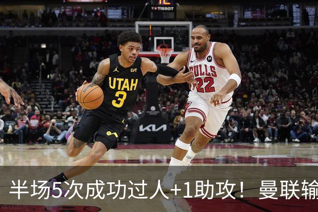 半场5次成功过人+1助攻！曼联输球夜仅一人可昂首离开