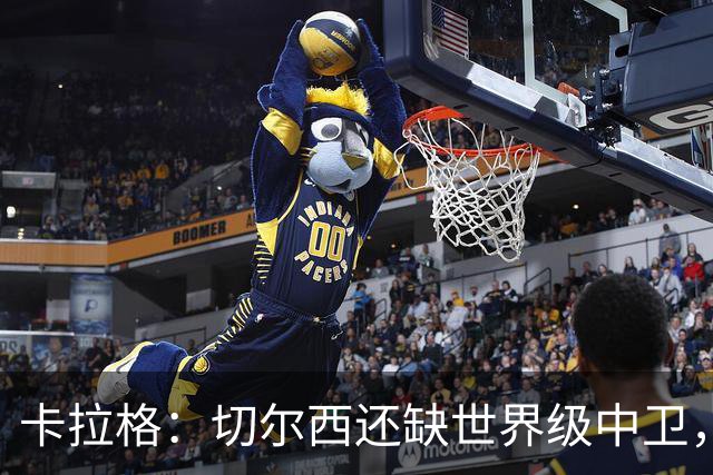 卡拉格：切尔西还缺世界级中卫，拉克鲁瓦提升不了后防上限