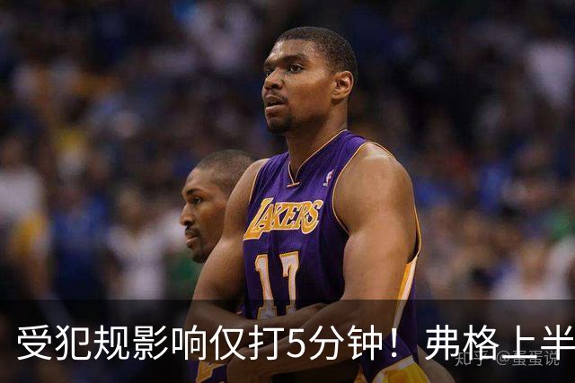 受犯规影响仅打5分钟！弗格上半场4中1仅仅得到2分1篮板