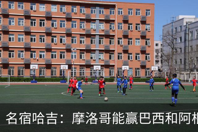 名宿哈吉：摩洛哥能赢巴西和阿根廷，但后防中路有短板