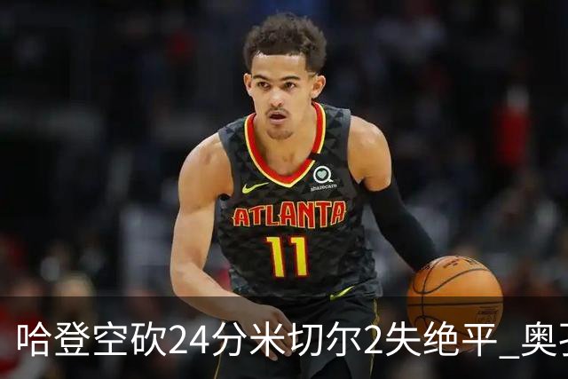 哈登空砍24分米切尔2失绝平 奥孔古29+12老鹰胜骑士