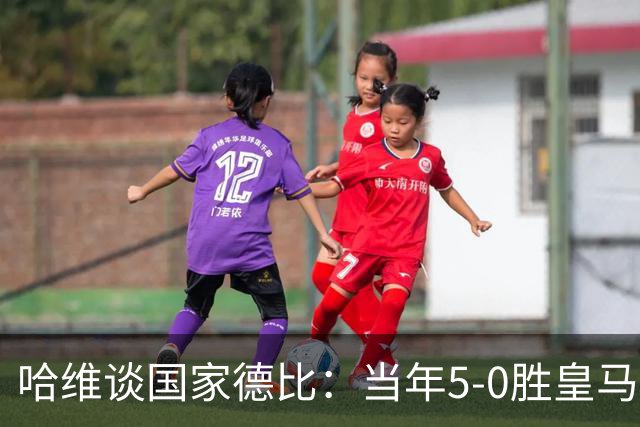 哈维谈国家德比：当年5-0胜皇马比6-2更完美