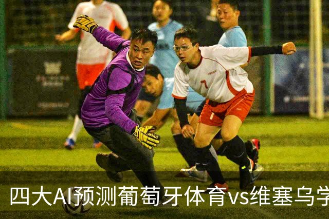 四大AI预测葡萄牙体育vs维塞乌学院：四家一致看好主胜