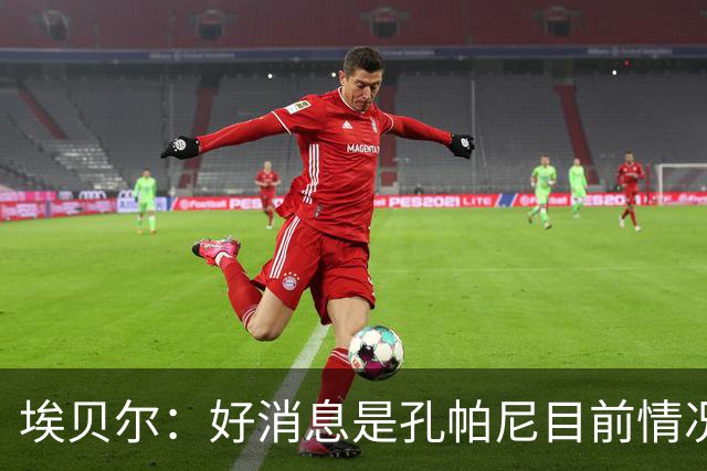 埃贝尔：好消息是孔帕尼目前情况稳定，上周他也曾出现过一些状况