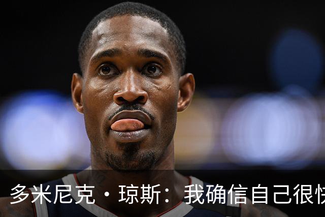 多米尼克·琼斯：我确信自己很快会被签约 我仍比很多球员强