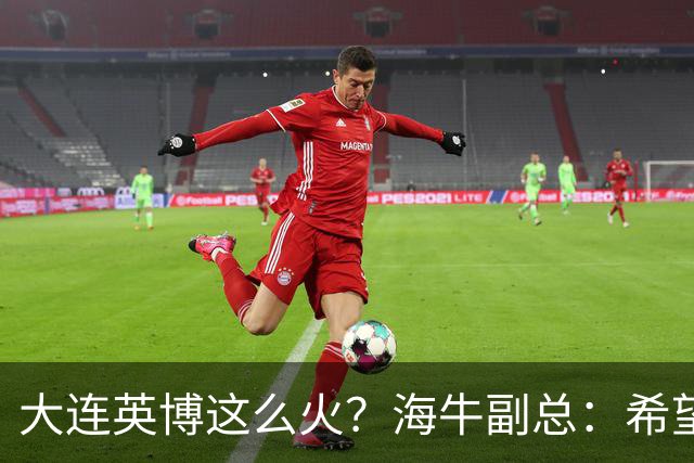 大连英博这么火？海牛副总：希望像大连一样，争相入股，却入不了