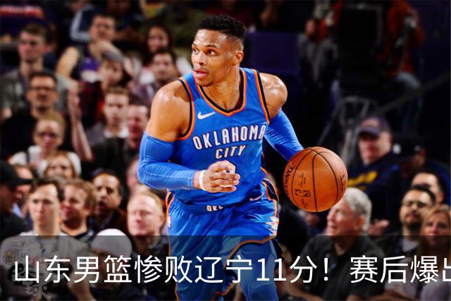 山东男篮惨败辽宁11分！赛后爆出3个惊人现象，邱彪点评一针见血