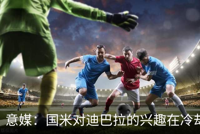 意媒：国米对迪巴拉的兴趣在冷却 米兰成为新选项