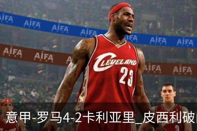 意甲-罗马4-2卡利亚里 皮西利破门+送点鲁利传射马伦、莫拉建功