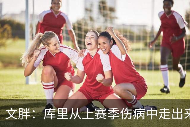文胖：库里从上赛季伤病中走出来了 看起来这么健康非常令人鼓舞