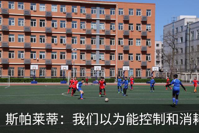 斯帕莱蒂：我们以为能控制和消耗比赛，但现代足球早不这样了
