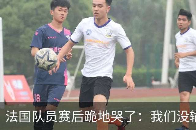 法国队员赛后跪地哭了：我们没输给中国队，我们输给了一个门将