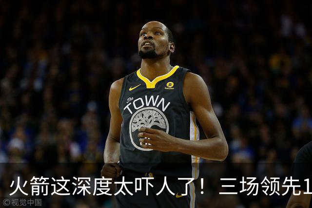 火箭这深度太吓人了！三场领先125分39秒，场场都掌控节奏