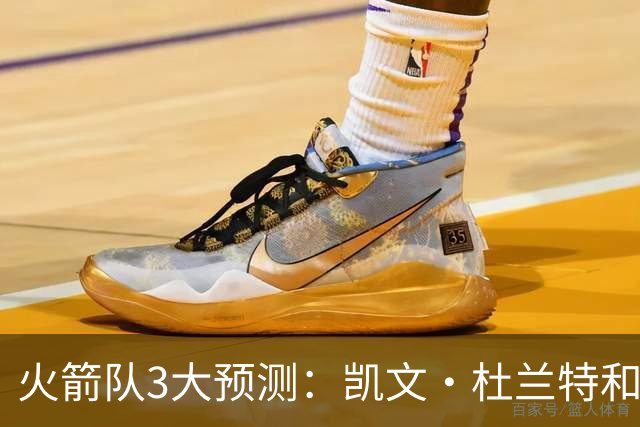 火箭队3大预测：凯文·杜兰特和伊梅·乌多卡迎来关键赛季