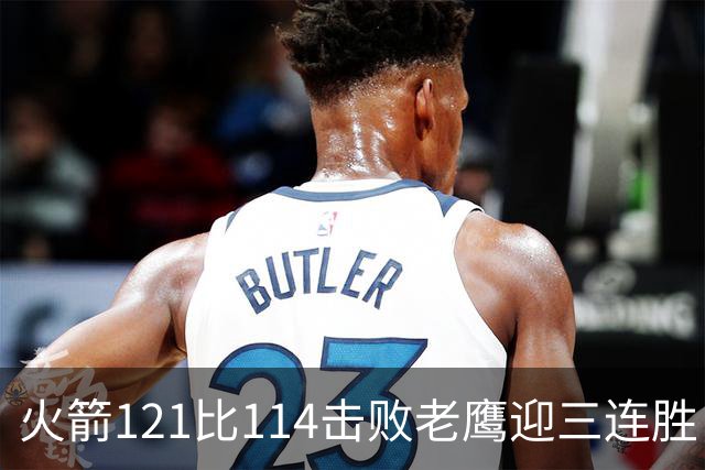 火箭121比114击败老鹰迎三连胜，七人得分上双