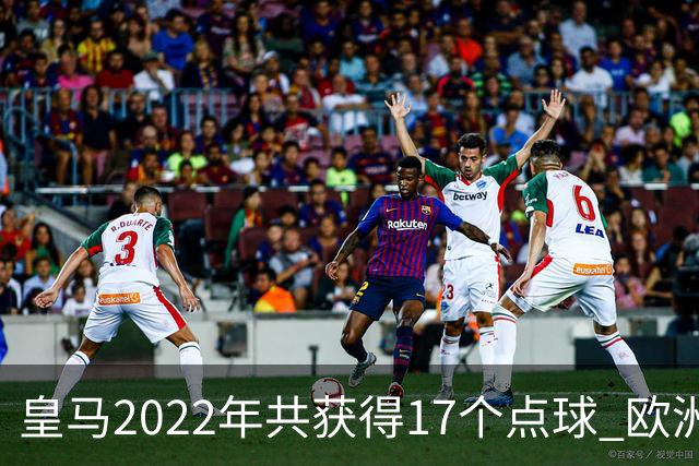 皇马2022年共获得17个点球 欧洲获点球最多