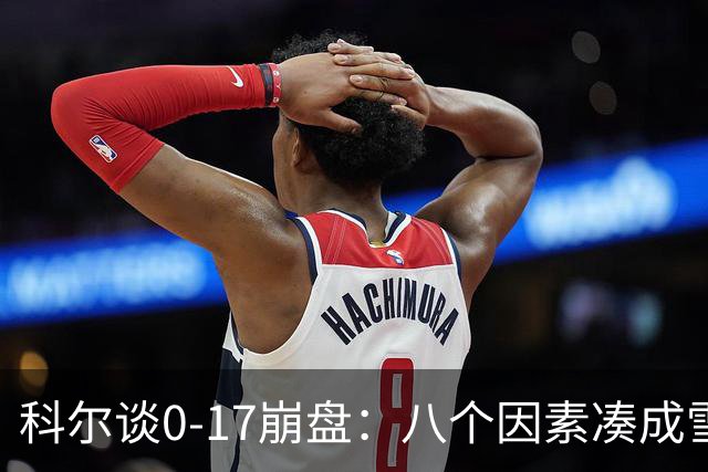 科尔谈0-17崩盘：八个因素凑成雪崩，一个不发生都能赢
