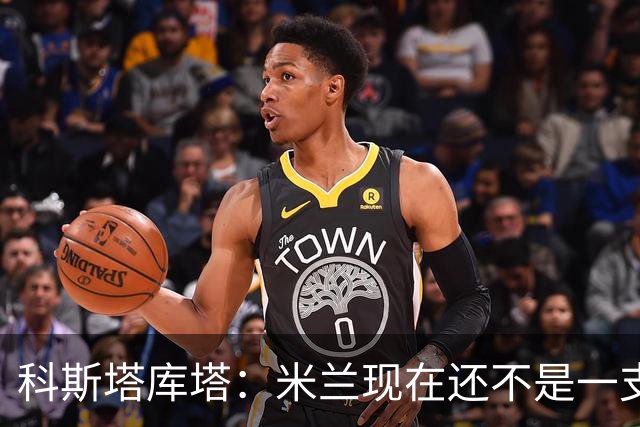 科斯塔库塔：米兰现在还不是一支争冠队，但依然很有前途