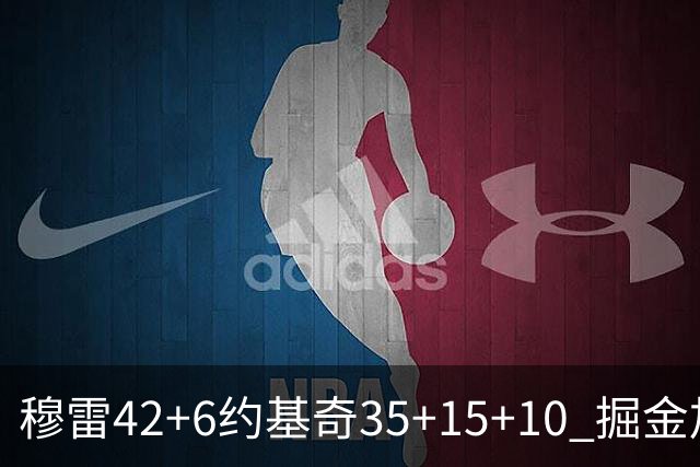 穆雷42+6约基奇35+15+10 掘金加时逆转鹈鹕