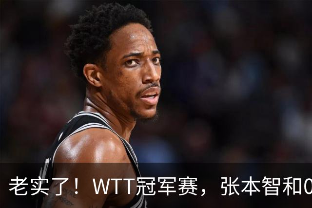 老实了！WTT冠军赛，张本智和0-3一轮游，被剃光头早早回家