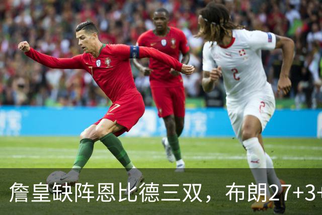 詹皇缺阵恩比德三双，布朗27+3+5+3，76人力克雄鹿豪取三连胜