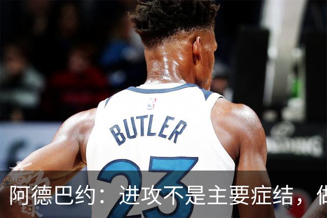 阿德巴约：进攻不是主要症结，做好细节才能赢球