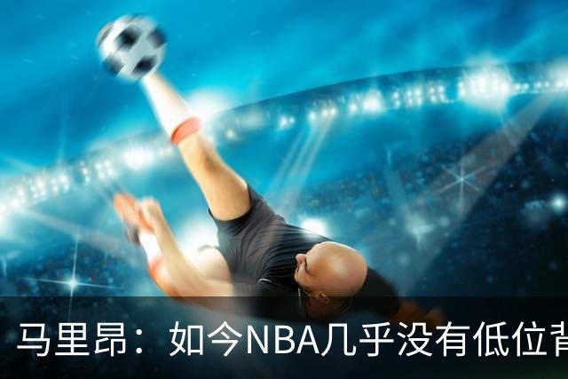马里昂：如今NBA几乎没有低位背身进攻了 大家都在投三分或单打