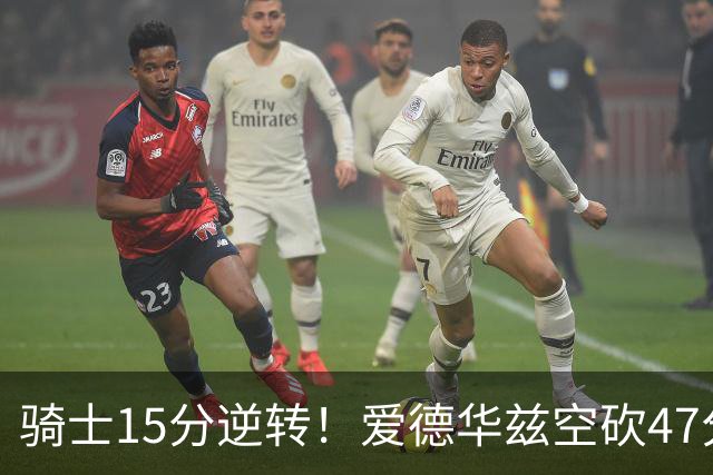 骑士15分逆转！爱德华兹空砍47分，这一战，我彻底认清5名球星
