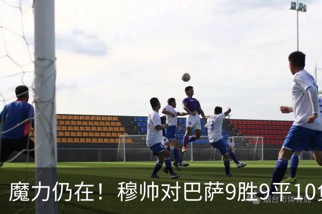魔力仍在！穆帅对巴萨9胜9平10负，国家德比近6场不败