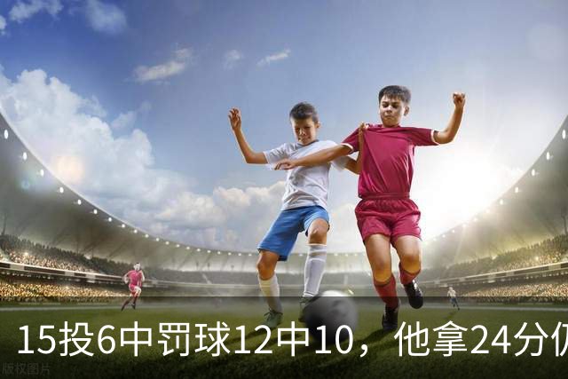 15投6中罚球12中10，他拿24分仍难救主