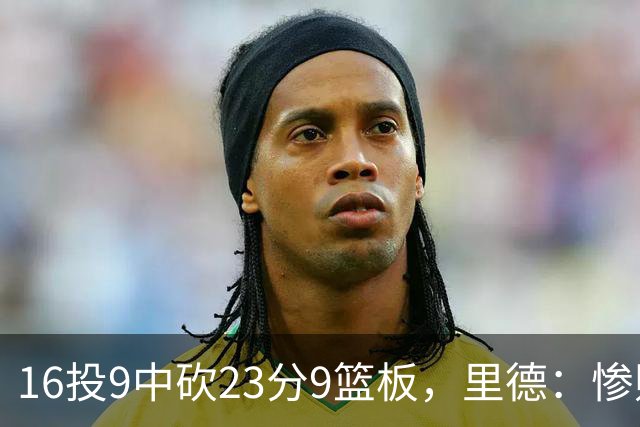 16投9中砍23分9篮板，里德：惨败后反弹在季后赛很关键