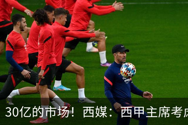 30亿的市场！西媒：西甲主席考虑来中国 不排除姆巴佩也来