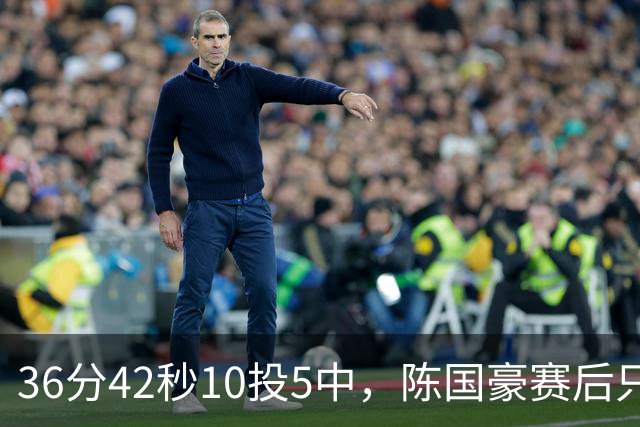 36分42秒10投5中，陈国豪赛后只说了总结与提高