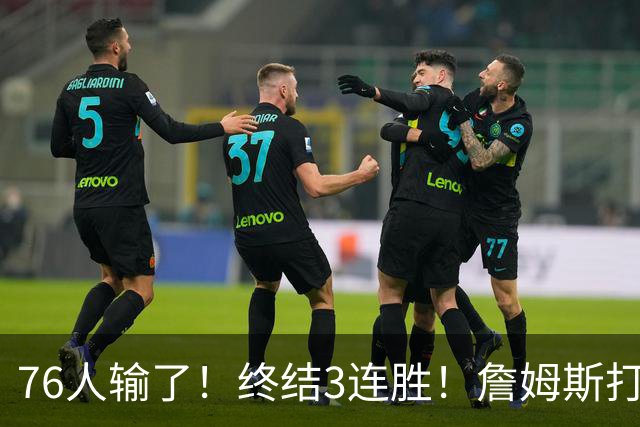 76人输了！终结3连胜！詹姆斯打中锋，赛季首败...