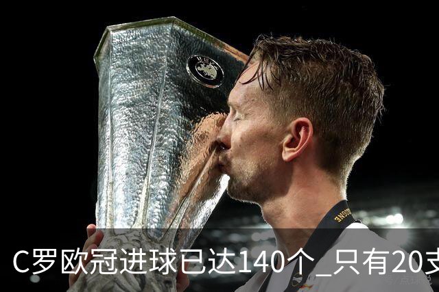 C罗欧冠进球已达140个 只有20支球队进球数超过他