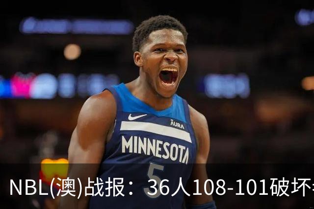 NBL(澳)战报：36人108-101破坏者，布雷斯-柯顿31+1+6