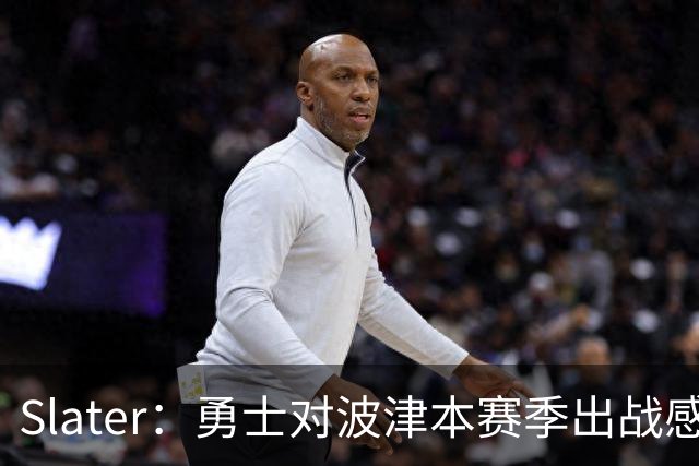 Slater：勇士对波津本赛季出战感到悲观 正探索交易但会保持耐心
