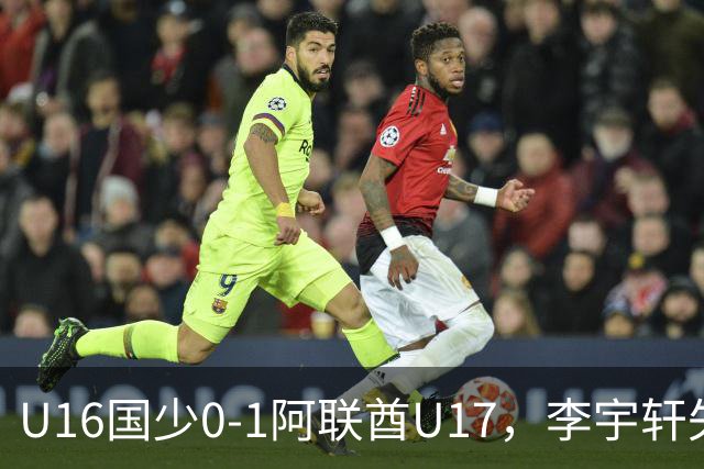 U16国少0-1阿联酋U17，李宇轩失良机，吴比乐禁区内遭肘击未判